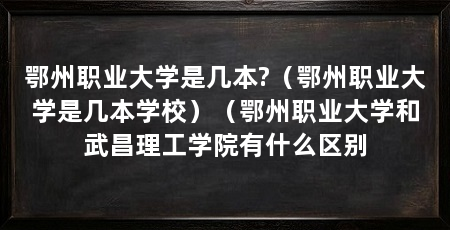 鄂州职业大学是几本?(鄂州职业大学是几本学校)(鄂州职业大学和武昌理工学院有什么区别