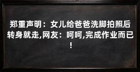 郑重声明：女儿给爸爸洗脚拍照后转身就走,网友：呵呵,完成作业而已!