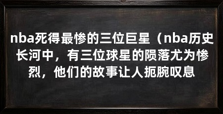 nba死得最惨的三位巨星（nba历史长河中，有三位球星的陨落尤为惨烈，他们的故事让人扼腕叹息