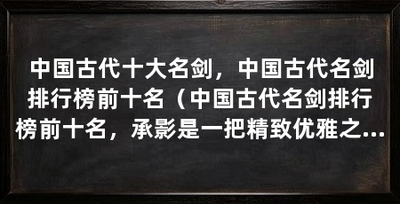 中国古代十大名剑,中国古代名剑排行榜前十名(中国古代名剑排行榜前十名,承影是一把精致优雅之剑