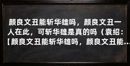 颜良文丑能斩华雄吗，颜良文丑一人在此，可斩华雄是真的吗（袁绍：【颜良文丑能斩华雄吗，颜良文丑能斩华雄吗