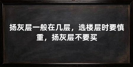 扬灰层一般在几层，选楼层时要慎重，扬灰层不要买