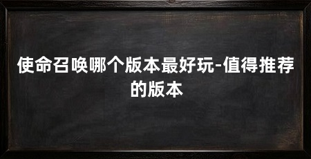 使命召唤哪个版本最好玩-值得推荐的版本