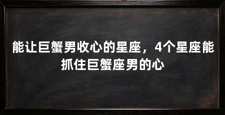 能让巨蟹男收心的星座，4个星座能抓住巨蟹座男的心