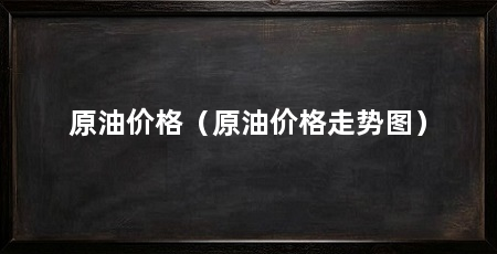 原油价格（原油价格走势图）