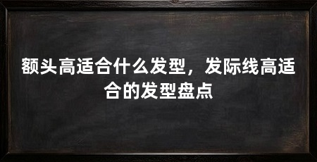 额头高适合什么发型，发际线高适合的发型盘点
