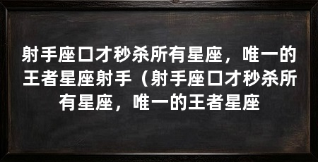 射手座口才秒杀所有星座,唯一的王者星座射手(射手座口才秒杀所有星座,唯一的王者星座
