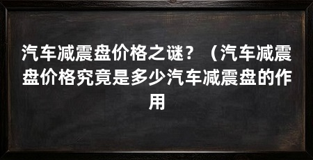 汽车减震盘价格之谜?(汽车减震盘价格究竟是多少汽车减震盘的作用