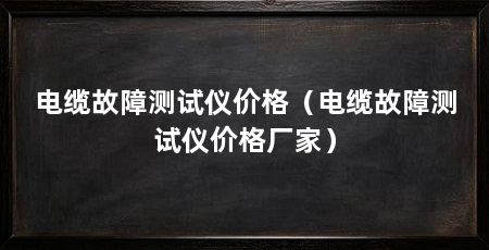 电缆故障测试仪价格（电缆故障测试仪价格厂家）