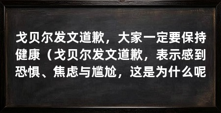 戈贝尔发文道歉，大家一定要保持健康（戈贝尔发文道歉，表示感到恐惧、焦虑与尴尬，这是为什么呢