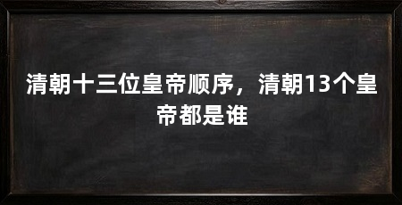 清朝十三位皇帝顺序,清朝13个皇帝都是谁