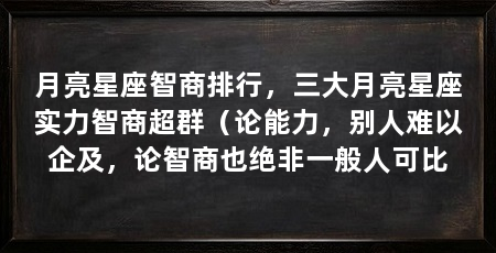 月亮星座智商排行,三大月亮星座实力智商超群(论能力,别人难以企及,论智商也绝非一般人可比