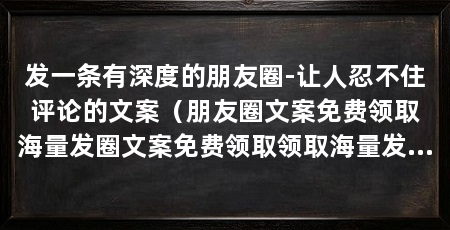 发一条有深度的朋友圈-让人忍不住评论的文案(朋友圈文案免费领取海量发圈文案免费领取领取海量发圈文案