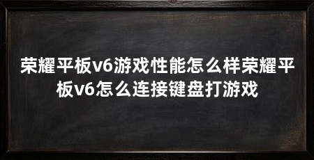 荣耀平板v6游戏性能怎么样荣耀平板v6怎么连接键盘打游戏