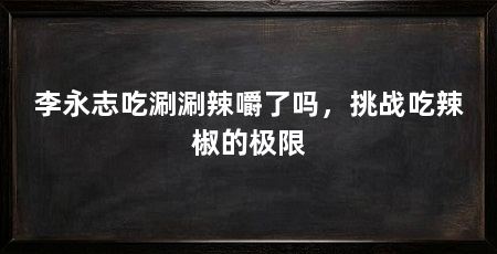 李永志吃涮涮辣嚼了吗，挑战吃辣椒的极限