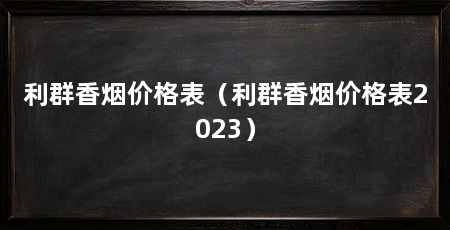利群香烟价格表(利群香烟价格表2023)
