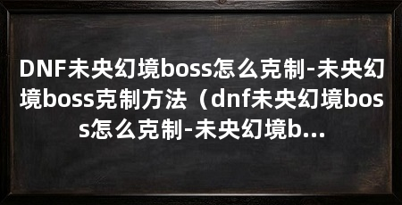 DNF未央幻境boss怎么克制-未央幻境boss克制方法(dnf未央幻境boss怎么克制-未央幻境boss克制方法