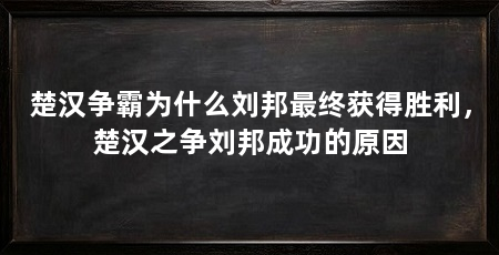 楚汉争霸为什么刘邦最终获得胜利,楚汉之争刘邦成功的原因