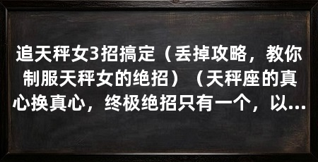 追天秤女3招搞定(丢掉攻略,教你制服天秤女的绝招)(天秤座的真心换真心,终极绝招只有一个,以真心换真心