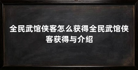 全民武馆侠客怎么获得全民武馆侠客获得与介绍