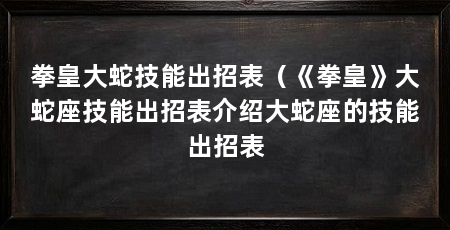 拳皇大蛇技能出招表(《拳皇》大蛇座技能出招表介绍大蛇座的技能出招表