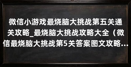 微信小游戏最烧脑大挑战第五关通关攻略_最烧脑大挑战攻略大全(微信最烧脑大挑战第5关答案图文攻略_最烧脑大挑战攻略大全