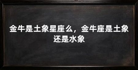 金牛是土象星座么,金牛座是土象还是水象