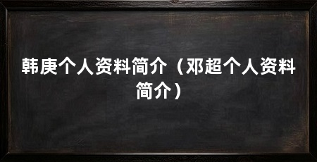 韩庚个人资料简介（邓超个人资料简介）