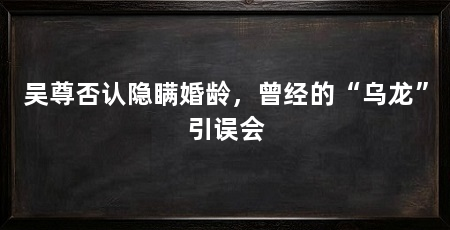 吴尊否认隐瞒婚龄，曾经的“乌龙”引误会