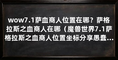 wow7.1萨血商人位置在哪?萨格拉斯之血商人在哪(魔兽世界7.1萨格拉斯之血商人位置坐标分享愚蠢的地球人为你带来这一问题
