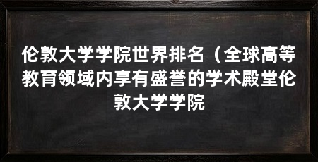 伦敦大学学院世界排名(全球高等教育领域内享有盛誉的学术殿堂伦敦大学学院