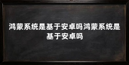 鸿蒙系统是基于安卓吗鸿蒙系统是基于安卓吗