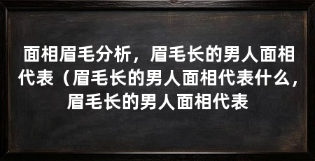 面相眉毛分析，眉毛长的男人面相代表（眉毛长的男人面相代表什么，眉毛长的男人面相代表
