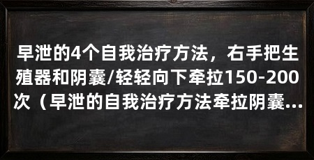 早泄的4个自我治疗方法，右手把生殖器和阴囊/轻轻向下牵拉150-200次（早泄的自我治疗方法牵拉阴囊男性朋友可以用右手把生殖器和阴囊