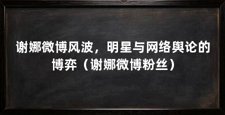 谢娜微博风波,明星与网络舆论的博弈(谢娜微博粉丝)