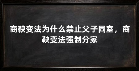 商鞅变法为什么禁止父子同室,商鞅变法强制分家