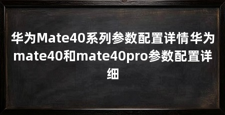 华为Mate40系列参数配置详情华为mate40和mate40pro参数配置详细