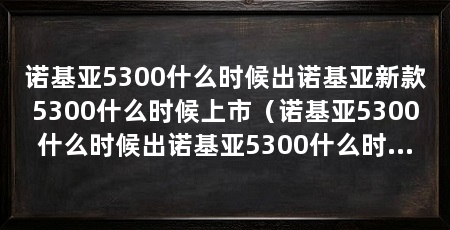 诺基亚5300什么时候出诺基亚新款5300什么时候上市(诺基亚5300什么时候出诺基亚5300什么时候上市】
