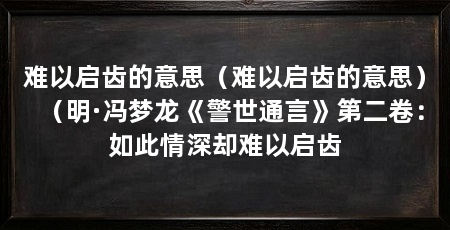 难以启齿的意思（难以启齿的意思）（明·冯梦龙《警世通言》第二卷：如此情深却难以启齿