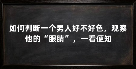 如何判断一个男人好不好色,观察他的“眼睛”,一看便知