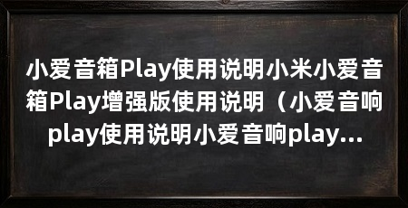 小爱音箱Play使用说明小米小爱音箱Play增强版使用说明（小爱音响play使用说明小爱音响play增强版使用说明