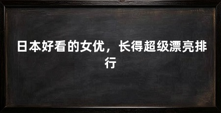 日本好看的女优,长得超级漂亮排行