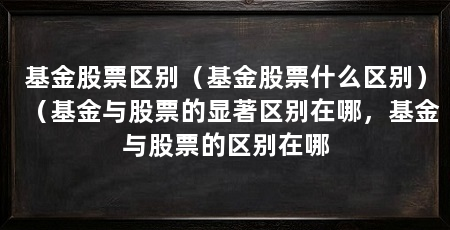 基金股票区别(基金股票什么区别)(基金与股票的显著区别在哪,基金与股票的区别在哪