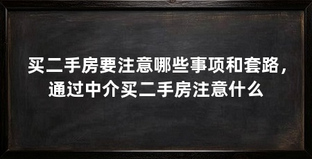买二手房要注意哪些事项和套路，通过中介买二手房注意什么