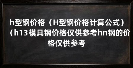 h型钢价格（H型钢价格计算公式）（h13模具钢价格仅供参考hn钢的价格仅供参考