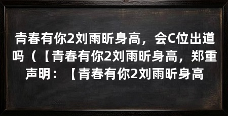 青春有你2刘雨昕身高,会C位出道吗(【青春有你2刘雨昕身高,郑重声明:【青春有你2刘雨昕身高