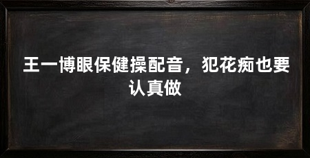 王一博眼保健操配音,犯花痴也要认真做