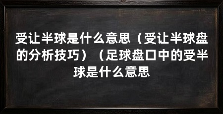 受让半球是什么意思（受让半球盘的分析技巧）（足球盘口中的受半球是什么意思
