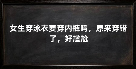 女生穿泳衣要穿内裤吗，原来穿错了，好尴尬