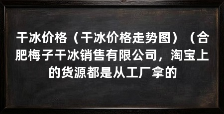 干冰价格(干冰价格走势图)(合肥梅子干冰销售有限公司,淘宝上的货源都是从工厂拿的